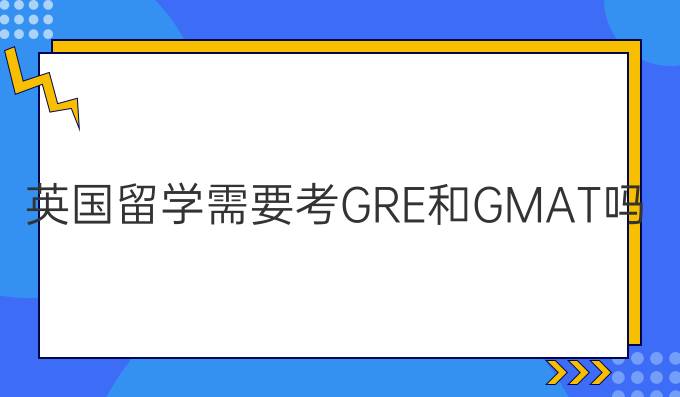 英国留学需要考GRE和GMAT吗