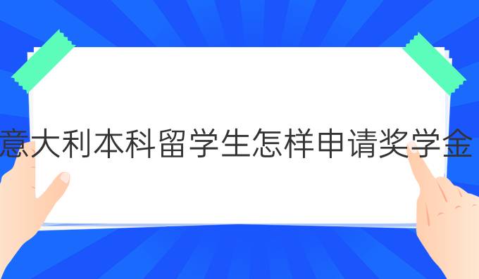 意大利本科留学生怎样申请奖学金