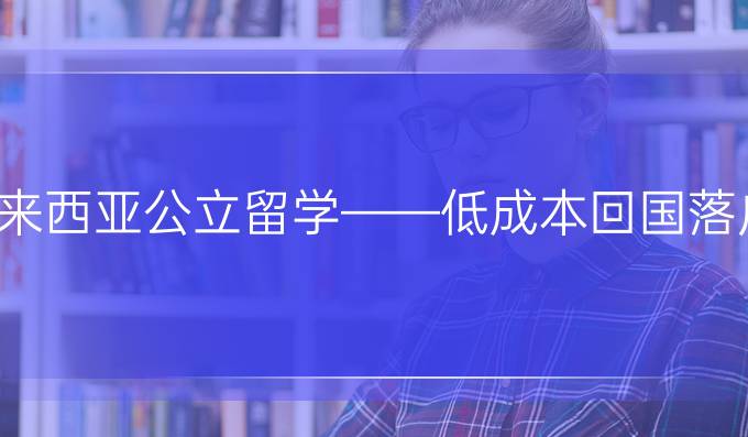 马来西亚公立留学——低成本回国落户