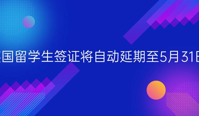 英国留学生签证将自动延期至5月31日