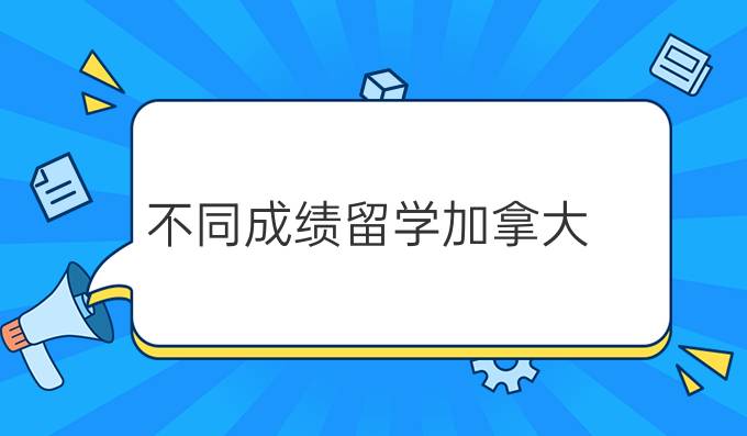 不同成绩留学加拿大