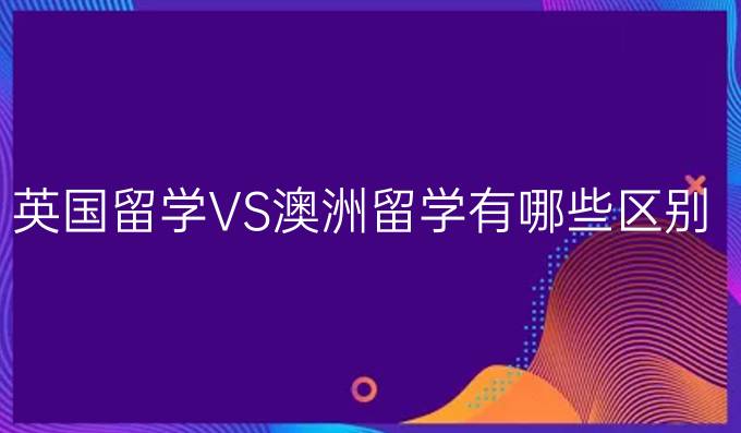 英国留学VS澳洲留学有哪些区别?